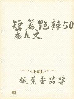 短篇艳辣500篇h文