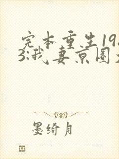 完本重生1983:我妻京圈大小姐