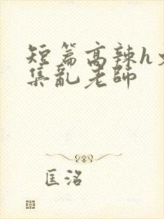 短篇高辣h文合集乱老师
