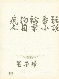 疯狗轮番玩耍美人日常小说在线阅读by