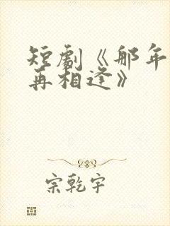 短剧《那年我们再相逢》