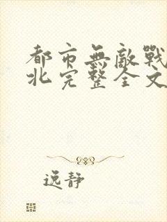 都市无敌战神林北完整全文免费阅读