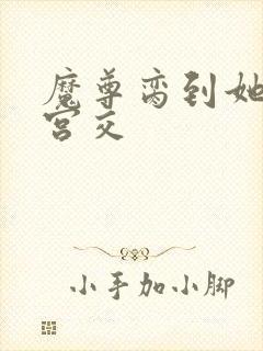 魔尊脔到她哭h宫交
