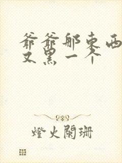爷爷那东西又大又黑一个