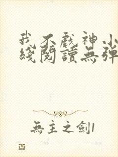 我不戏神小说在线阅读无弹窗