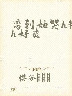 脔到她哭h粗话h好爽