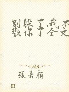 别躲了,我不喜欢你了全文免费阅读无弹窗