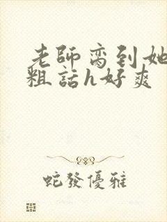 老师脔到她哭h粗话h好爽