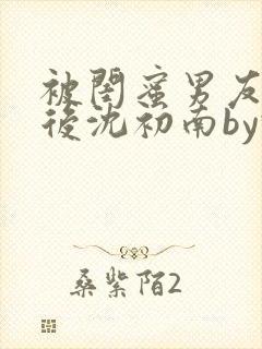 被闺蜜男友认错后沈初南by豌豆