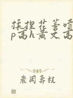 揉捏花蒂喷水np高h黄文高h