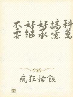 不好好搞科研就要继承亿万家产