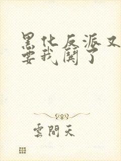 黑化反派又又又要我哄了