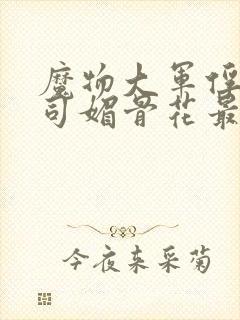 魔物大军俘虏仙司媚骨花最新章节更