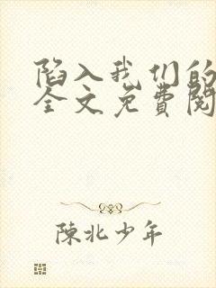 陷入我们的热恋全文免费阅读