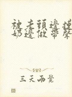 被老头边摸边吃奶边做带声音
