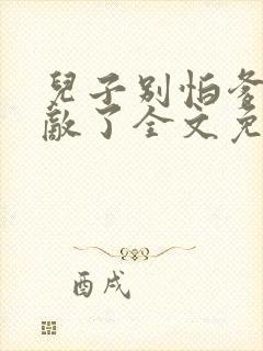 儿子别怕爹真无敌了全文免费阅读