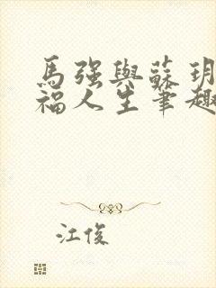 马强与苏玥的幸福人生笔趣阁