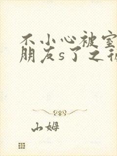 不小心被室友男朋友s了之后