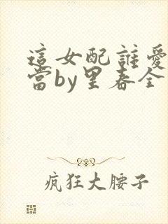 这女配谁爱当谁当by里春全文免费阅读
