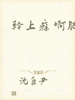 干上瘾 啊肥阿