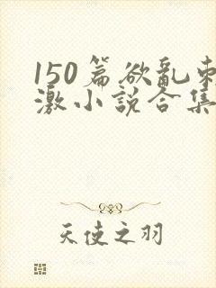 150篇欲乱刺激小说合集
