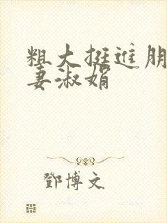 粗大挺进朋友人妻淑娟