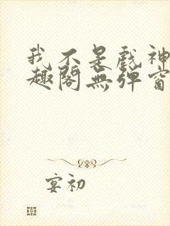 我不是戏神新笔趣阁无弹窗