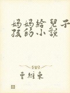 妈妈给儿子生小孩的小说