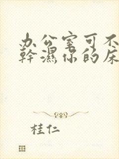 办公室可不可以干湿你的床垫