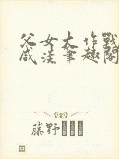 父女大作战by咸淡笔趣阁