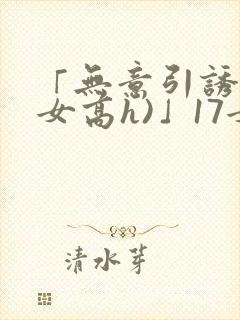 「无意引诱(父女高h)」17女儿被爸爸激封面