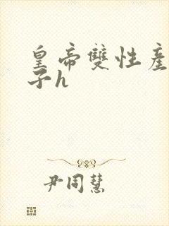 皇帝双性产乳生子h
