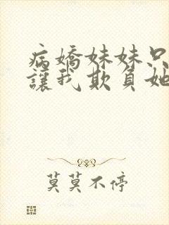 病娇妹妹只想我让我欺负她免费阅读