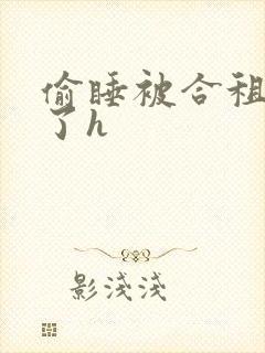 偷睡被合租男c了h
