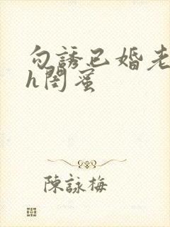 勾诱已婚老男人h闺蜜