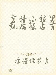 言情小说男主偏执病态占有欲强