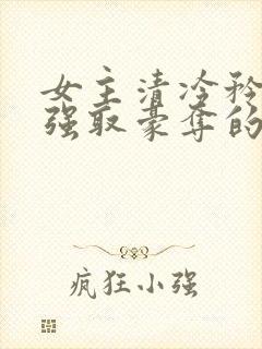 女主清冷矜贵被强取豪夺的现代言情