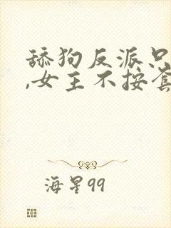 舔狗反派只想苟,女主不按套路走纵横中文