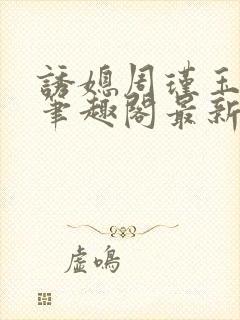 诱媳周瑾玉免费笔趣阁最新章节阅读