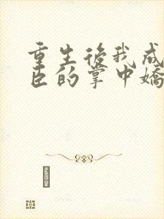重生后我成了权臣的掌中娇小说全文免费阅读