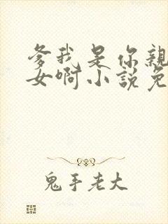 爹我是你亲生闺女啊小说免费阅读
