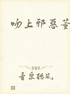 吻上邪恶董事长