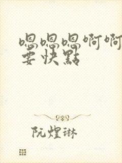 嗯嗯嗯啊啊啊不要快点