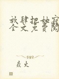 放肆把她宠小说全文免费阅读