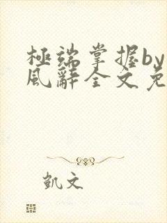 极端掌握by南风辞全文免费阅读笔趣阁