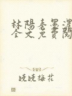 林阳秦墨浓小说全文免费阅读最新
