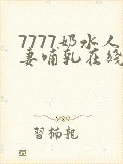 7777奶水人妻哺乳在线