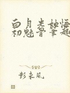 白月光她悔不当初魅骨笔趣阁