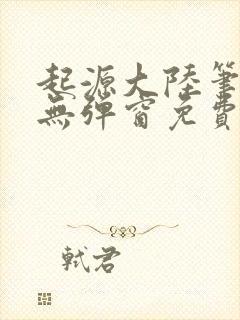 起源大陆笔趣阁无弹窗免费阅读