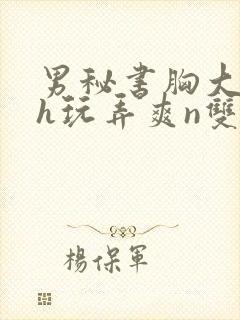男秘书胸大喂奶h玩弄爽n双性小说